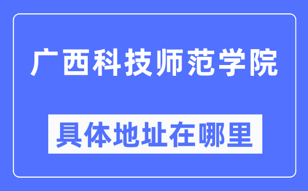 廣西科技師范學院具體地址在哪里,在哪個城市，哪個區？