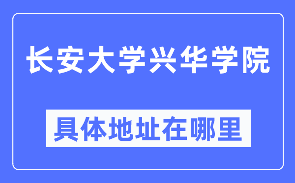 長安大學興華學院具體地址在哪里,在哪個城市，哪個區？