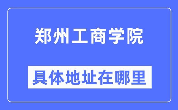 鄭州工商學院具體地址在哪里,在鄭州的哪個區？