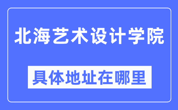 北海藝術(shù)設(shè)計(jì)學(xué)院具體地址在哪里,在北海的哪個(gè)區(qū)？