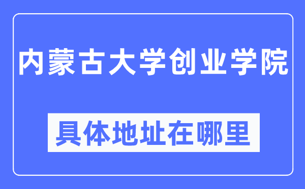 內蒙古大學創業學院具體地址在哪里,在哪個城市，哪個區？