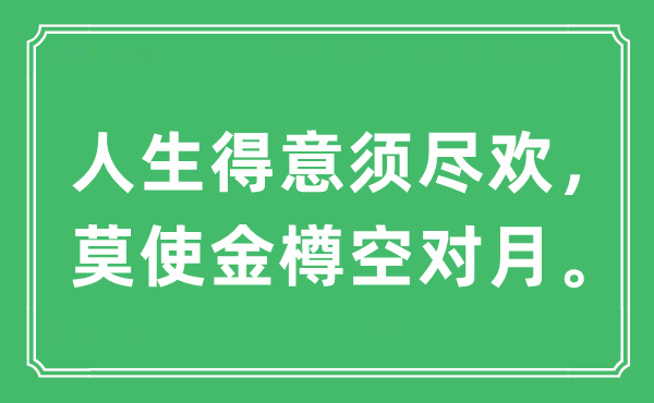 “人生得意須盡歡，莫使金樽空對月。”是什么意思,出處及原文翻譯