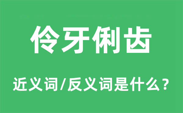 伶牙俐齒的近義詞和反義詞是什么,伶牙俐齒是什么意思