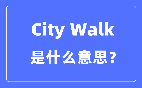 City Walk是什么意思怎么理解,city walk是怎么火起來的？