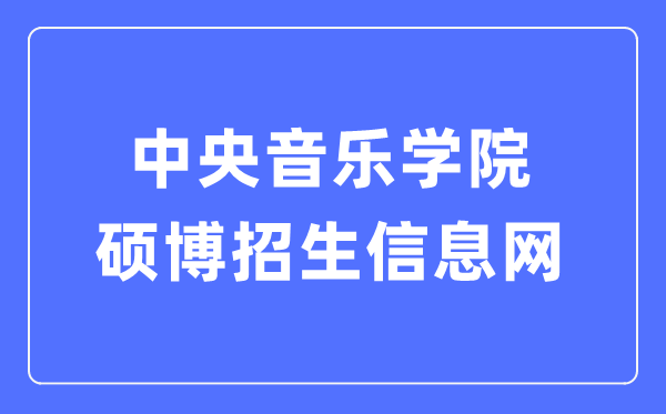 中央音樂學院碩博招生信息網入口（https://www.ccom.edu.cn/szc/jfjg/yjsb/zsxx/）