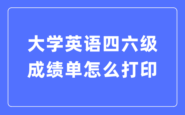 大學英語四六級成績單怎么打印,四六級成績證明電子版怎么查？