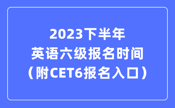 2023下半年英語六級報名時間（附CET6考試報名官網入口）