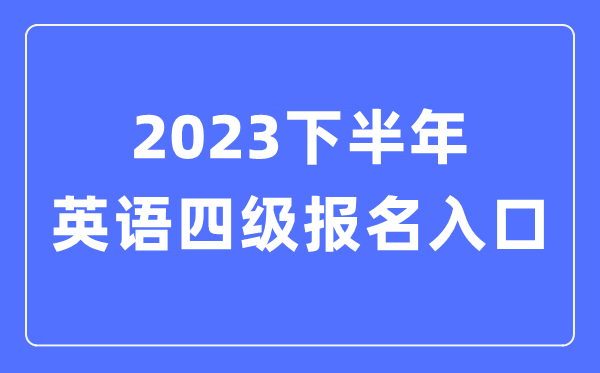 2023下半年英語四級報名官網入口（附CET4考試時間安排）