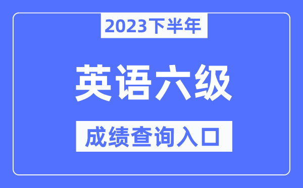 2023年下半年六級成績查詢入口,英語六級考試成績查詢官網