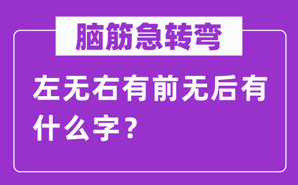 腦筋急轉(zhuǎn)彎：左無右有前無后有什么字？