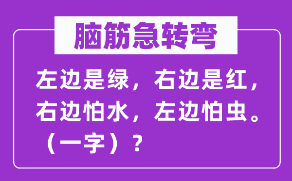 腦筋急轉(zhuǎn)彎：左邊是綠，右邊是紅，右邊怕水，左邊怕蟲。（一字）？