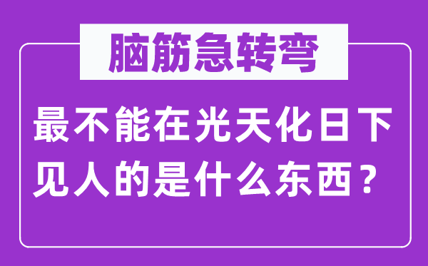 腦筋急轉彎：最不能在光天化日下見人的是什么東西？