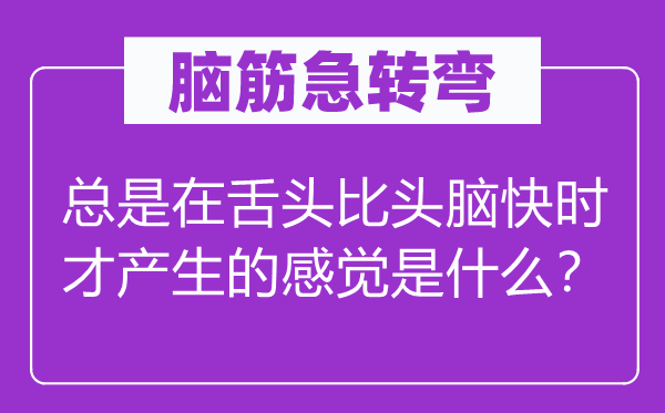 腦筋急轉(zhuǎn)彎：總是在舌頭比頭腦快時才產(chǎn)生的感覺是什么？