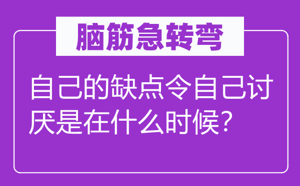 腦筋急轉彎：自己的缺點令自己討厭是在什么時候？