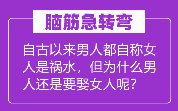 腦筋急轉彎：自古以來男人都自稱女人是禍水，但為什么男人還是要娶女人呢？