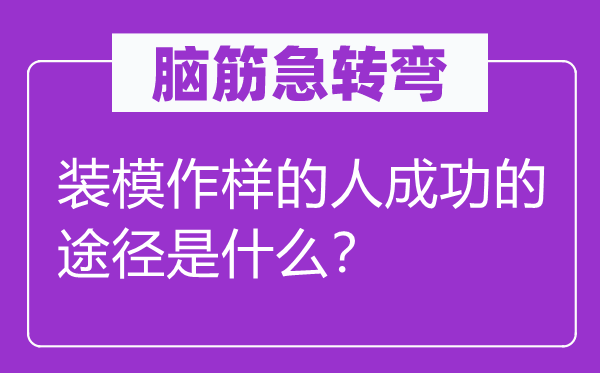 腦筋急轉彎：裝模作樣的人成功的途徑是什么？