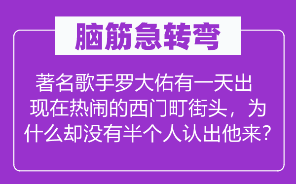 腦筋急轉彎：著名歌手羅大佑有一天出現在熱鬧的西門町街頭，為什么卻沒有半個人認出他來？