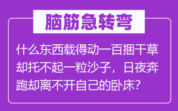 腦筋急轉彎：什么東西載得動一百捆干草卻托不起一粒沙子，日夜奔跑卻離不開自己的臥床？