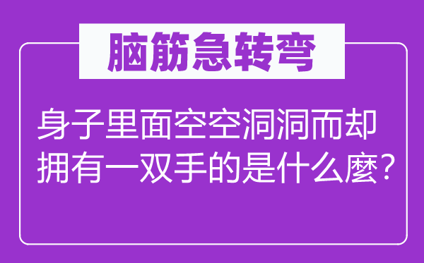 腦筋急轉(zhuǎn)彎：身子里面空空洞洞而卻擁有一雙手的是什么麼？