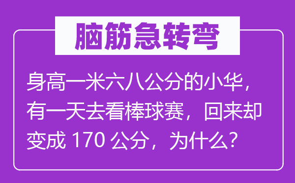 腦筋急轉(zhuǎn)彎：身高一米六八公分的小華，有一天去看棒球賽，回來(lái)卻變成170公分，為什么？