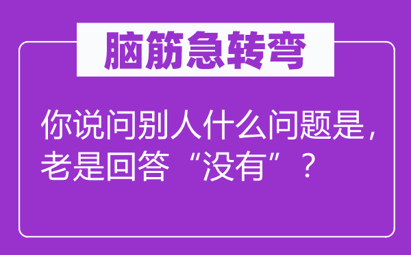 腦筋急轉(zhuǎn)彎：你說問別人什么問題是，老是回答“沒有”？