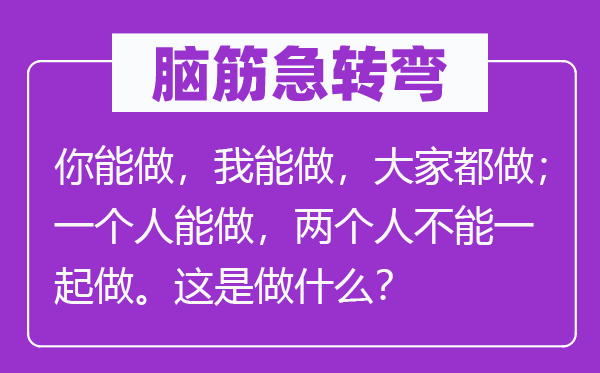 腦筋急轉彎：你能做，我能做，大家都做；一個人能做，兩個人不能一起做。這是做什么？