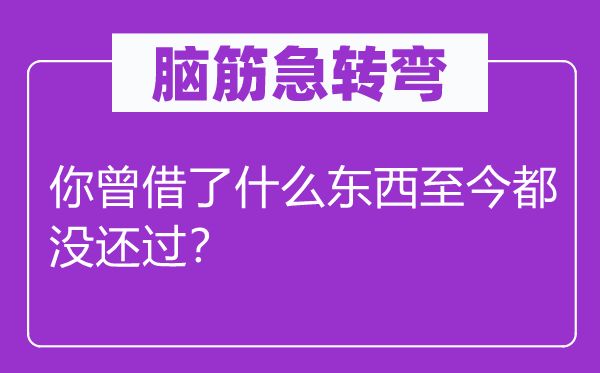 腦筋急轉(zhuǎn)彎：你曾借了什么東西至今都沒還過？