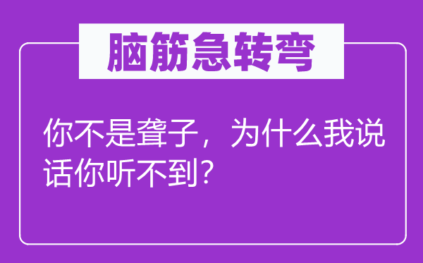 腦筋急轉彎：你不是聾子，為什么我說話你聽不到？