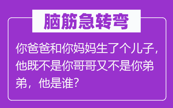 腦筋急轉彎：你爸爸和你媽媽生了個兒子，他既不是你哥哥又不是你弟弟，他是誰？