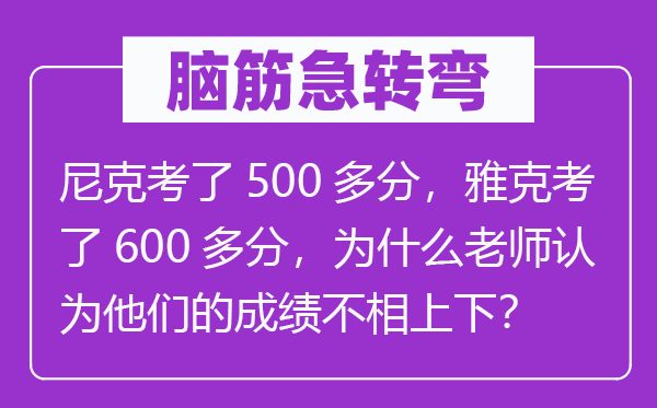 腦筋急轉彎：尼克考了500多分，雅克考了600多分，為什么老師認為他們的成績不相上下？