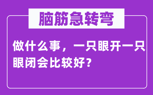 腦筋急轉(zhuǎn)彎：做什么事，一只眼開一只眼閉會比較好？