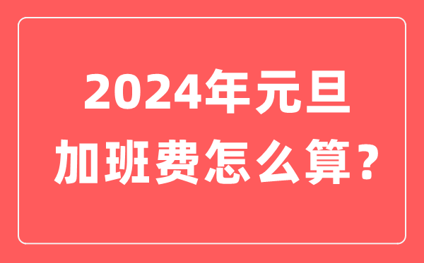 2024年元旦加班費怎么算的,元旦加班哪天是三倍工資