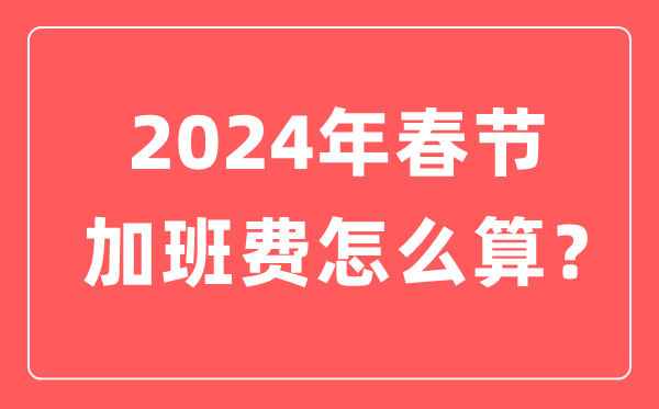 2024年春節加班工資怎么算,春節加班費三倍工資是哪幾天