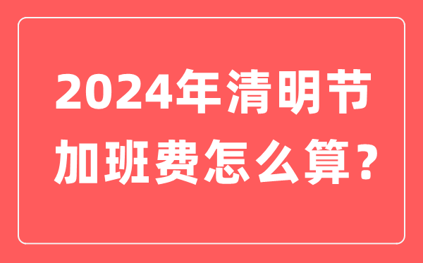 2024年清明節加班費怎么算的,清明節加班哪天是三倍工資