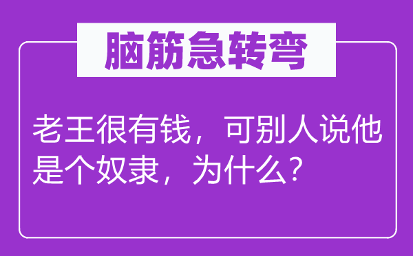 腦筋急轉彎：老王很有錢，可別人說他是個奴隸，為什么？