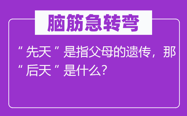 腦筋急轉彎：“先天”是指父母的遺傳，那“后天”是什么？