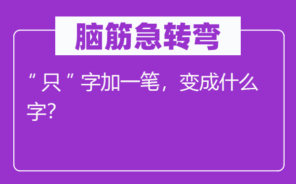 腦筋急轉彎：“只”字加一筆，變成什么字？