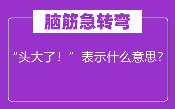 腦筋急轉彎：“頭大了！”表示什么意思？