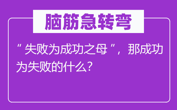 腦筋急轉彎：“失敗為成功之母”，那成功為失敗的什么？