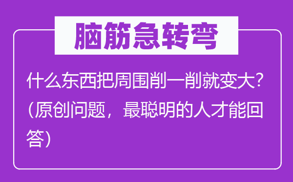 腦筋急轉彎：什么東西把周圍削一削就變大？（原創問題，最聰明的人才能回答）