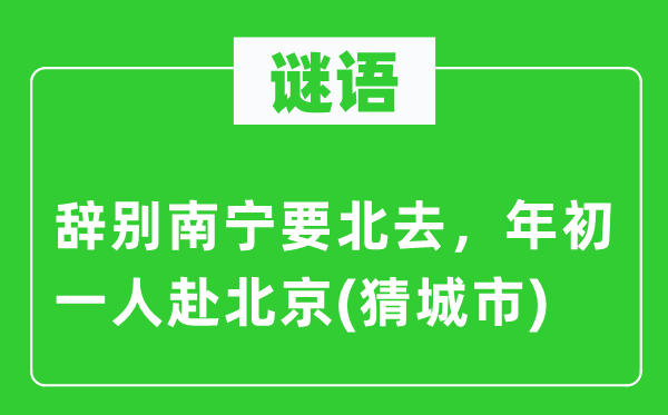 謎語：辭別南寧要北去，年初一人赴北京(猜城市)