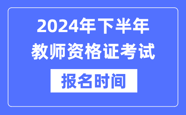 2024年下半年教師資格證報考時間是什么時候？