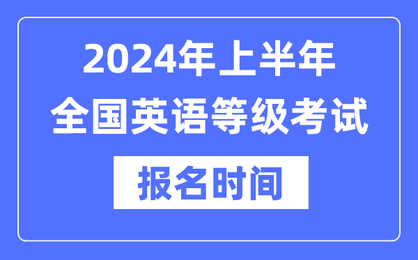 2024年上半年全國英語等級考試報名時間是什么時候？