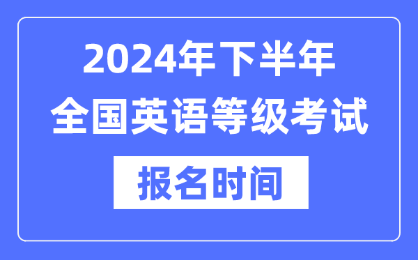 2024年下半年全國(guó)英語(yǔ)等級(jí)考試報(bào)名時(shí)間是什么時(shí)候？