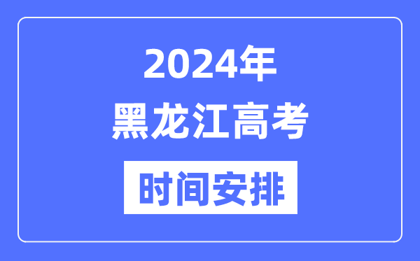 2024年黑龍江高考時間安排,黑龍江高考各科目時間安排表