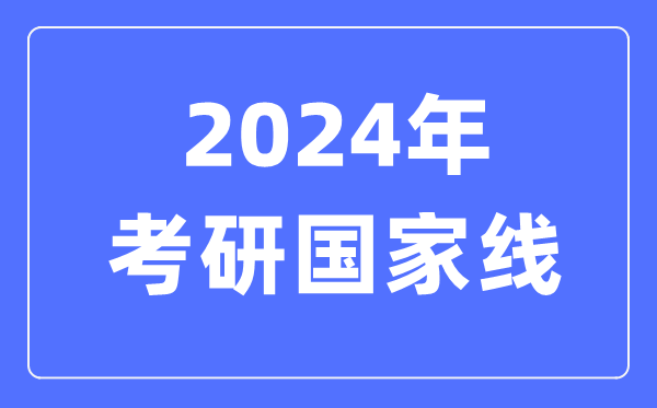 2024年考研國家線,考研國家分數線一覽表(含2022-2023歷年)