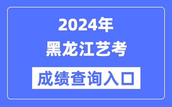 2024年黑龍江藝考成績查詢入口官網（https://www.lzk.hl.cn/）