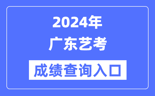 2024年廣東藝考成績查詢入口官網（https://eea.gd.gov.cn/）