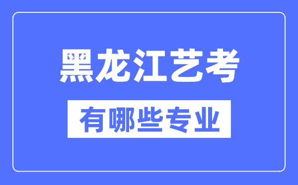 黑龍江藝考有哪些專業(yè),黑龍江藝術(shù)統(tǒng)考選什么專業(yè)？