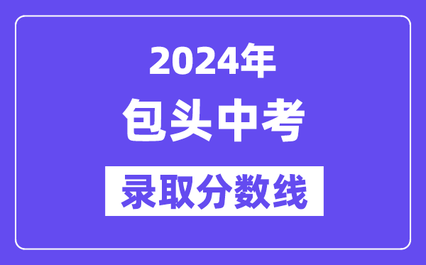 2024年包頭中考錄取分?jǐn)?shù)線一覽表（含歷年分?jǐn)?shù)線）